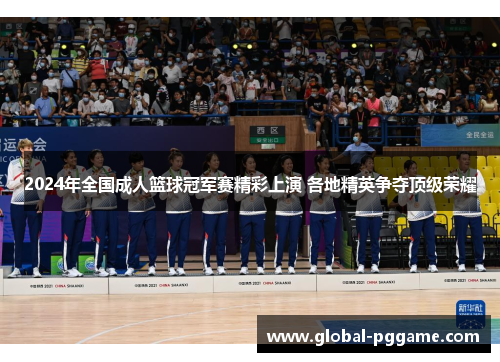 2024年全国成人篮球冠军赛精彩上演 各地精英争夺顶级荣耀