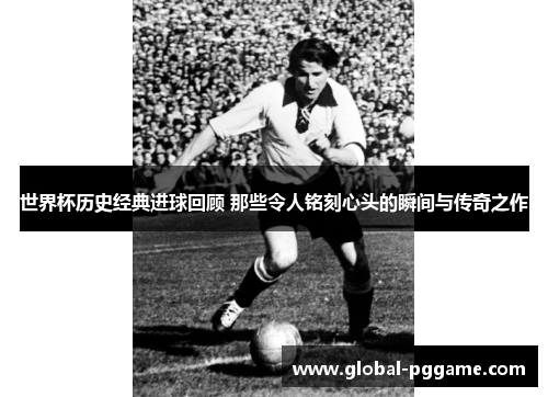 世界杯历史经典进球回顾 那些令人铭刻心头的瞬间与传奇之作
