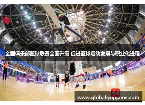 全国俱乐部篮球联赛全面升级 促进篮球运动发展与职业化进程