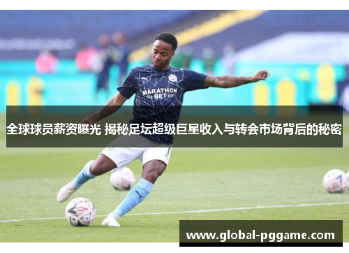 全球球员薪资曝光 揭秘足坛超级巨星收入与转会市场背后的秘密