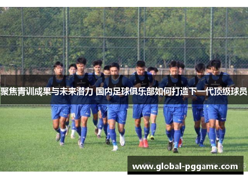 聚焦青训成果与未来潜力 国内足球俱乐部如何打造下一代顶级球员