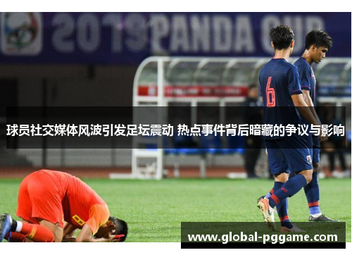 球员社交媒体风波引发足坛震动 热点事件背后暗藏的争议与影响