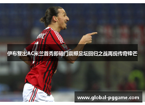 伊布复出AC米兰首秀即破门震撼足坛回归之战再现传奇锋芒