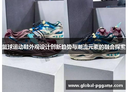 篮球运动鞋外观设计创新趋势与潮流元素的融合探索
