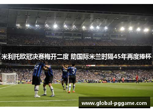 米利托欧冠决赛梅开二度 助国际米兰时隔45年再度捧杯