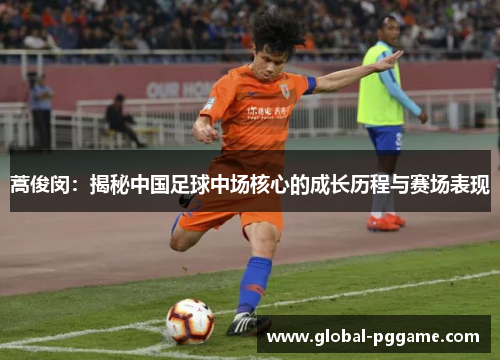 蒿俊闵：揭秘中国足球中场核心的成长历程与赛场表现