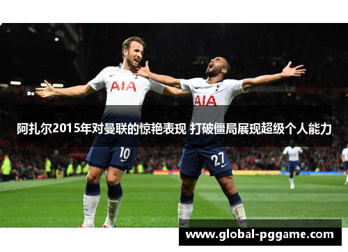 阿扎尔2015年对曼联的惊艳表现 打破僵局展现超级个人能力