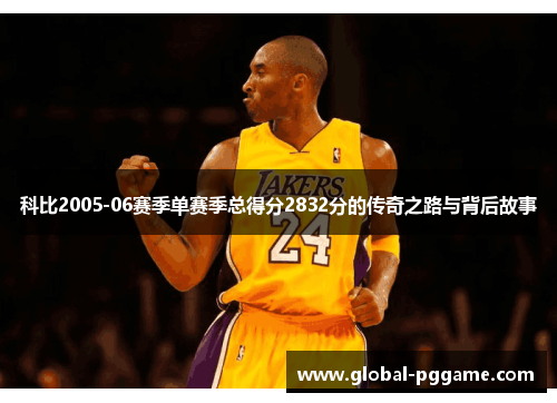 科比2005-06赛季单赛季总得分2832分的传奇之路与背后故事