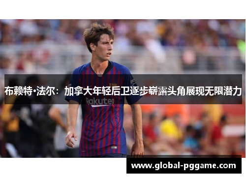 布赖特·法尔：加拿大年轻后卫逐步崭露头角展现无限潜力