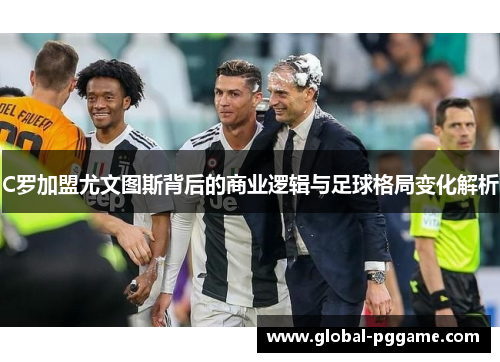 C罗加盟尤文图斯背后的商业逻辑与足球格局变化解析