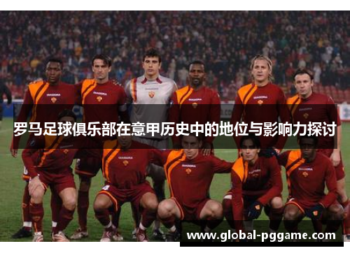 罗马足球俱乐部在意甲历史中的地位与影响力探讨