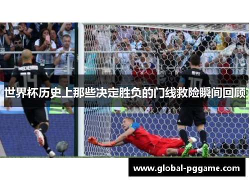 世界杯历史上那些决定胜负的门线救险瞬间回顾