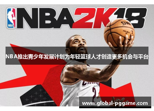 NBA推出青少年发展计划为年轻篮球人才创造更多机会与平台