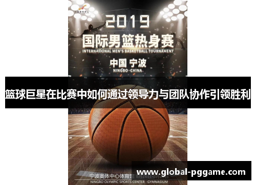 篮球巨星在比赛中如何通过领导力与团队协作引领胜利