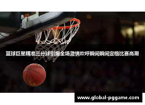 篮球巨星精准三分球引爆全场激情欢呼瞬间瞬间定格比赛高潮