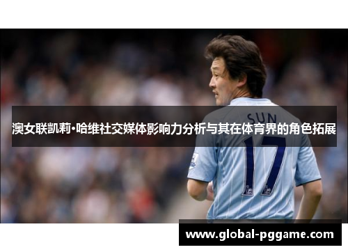 澳女联凯莉·哈维社交媒体影响力分析与其在体育界的角色拓展