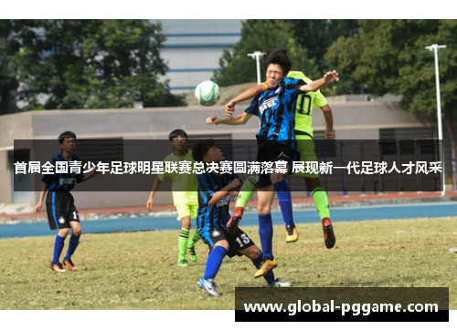 首届全国青少年足球明星联赛总决赛圆满落幕 展现新一代足球人才风采