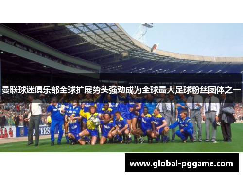 曼联球迷俱乐部全球扩展势头强劲成为全球最大足球粉丝团体之一