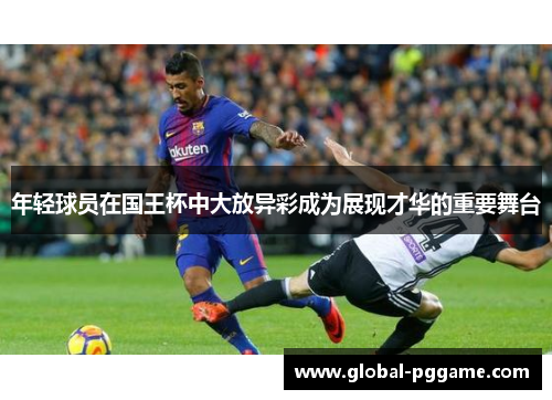年轻球员在国王杯中大放异彩成为展现才华的重要舞台