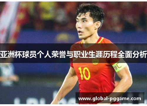 亚洲杯球员个人荣誉与职业生涯历程全面分析