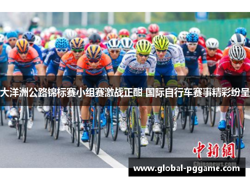 大洋洲公路锦标赛小组赛激战正酣 国际自行车赛事精彩纷呈