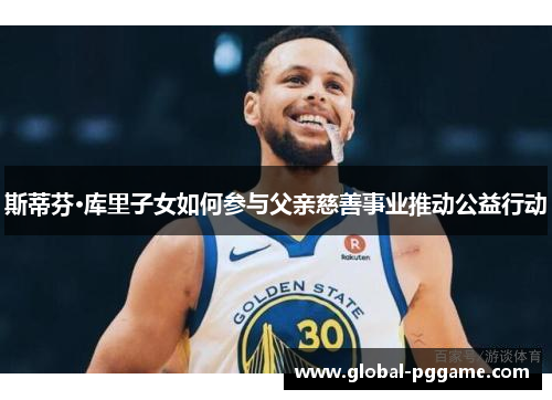 斯蒂芬·库里子女如何参与父亲慈善事业推动公益行动
