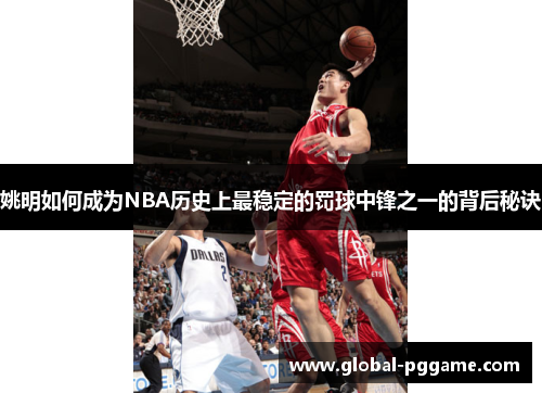 姚明如何成为NBA历史上最稳定的罚球中锋之一的背后秘诀