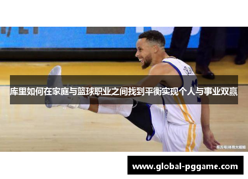 库里如何在家庭与篮球职业之间找到平衡实现个人与事业双赢