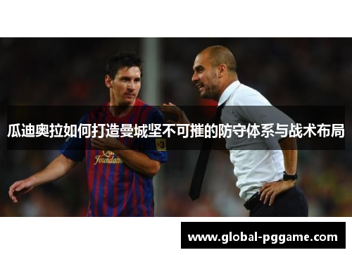 瓜迪奥拉如何打造曼城坚不可摧的防守体系与战术布局