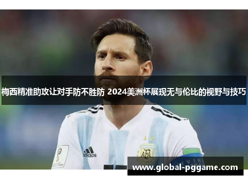 梅西精准助攻让对手防不胜防 2024美洲杯展现无与伦比的视野与技巧
