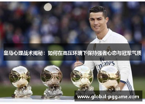 皇马心理战术揭秘：如何在高压环境下保持强者心态与冠军气质
