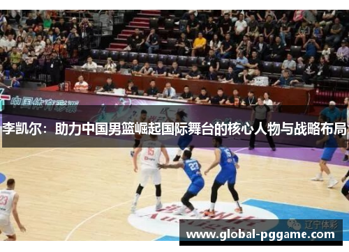 李凯尔：助力中国男篮崛起国际舞台的核心人物与战略布局