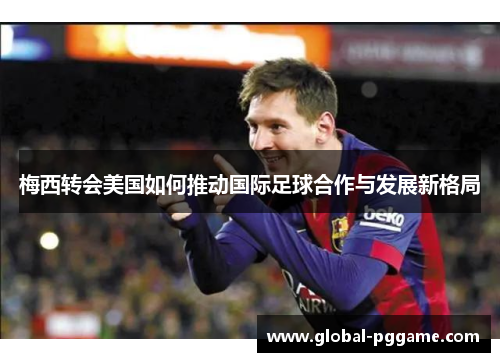 梅西转会美国如何推动国际足球合作与发展新格局