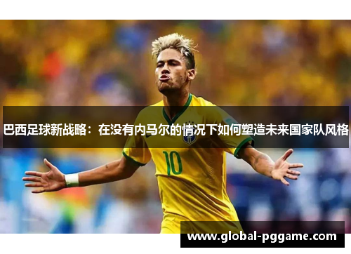 巴西足球新战略：在没有内马尔的情况下如何塑造未来国家队风格