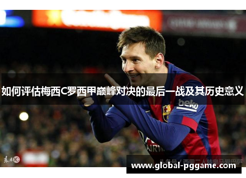 如何评估梅西C罗西甲巅峰对决的最后一战及其历史意义
