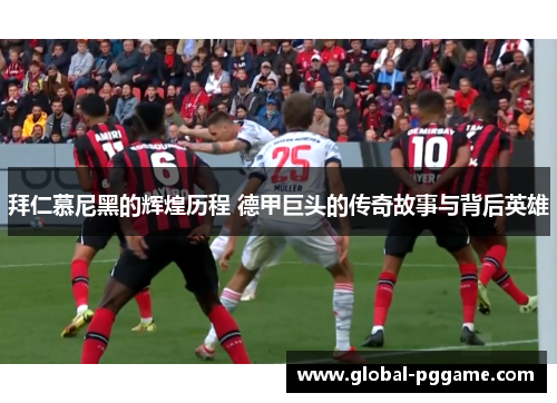 拜仁慕尼黑的辉煌历程 德甲巨头的传奇故事与背后英雄