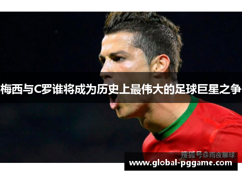 梅西与C罗谁将成为历史上最伟大的足球巨星之争