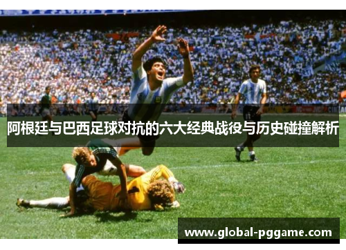 阿根廷与巴西足球对抗的六大经典战役与历史碰撞解析