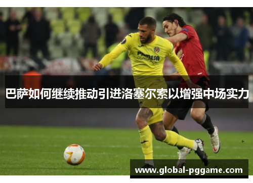 巴萨如何继续推动引进洛塞尔索以增强中场实力