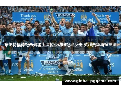 布伦特福德绝杀曼城上演惊心动魄绝地反击 英超赛场再掀高潮