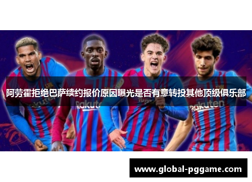 阿劳霍拒绝巴萨续约报价原因曝光是否有意转投其他顶级俱乐部