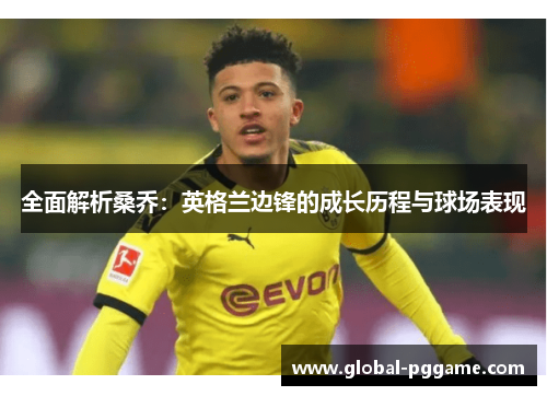 全面解析桑乔：英格兰边锋的成长历程与球场表现