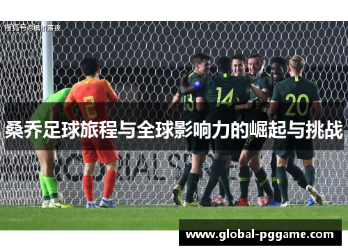 桑乔足球旅程与全球影响力的崛起与挑战