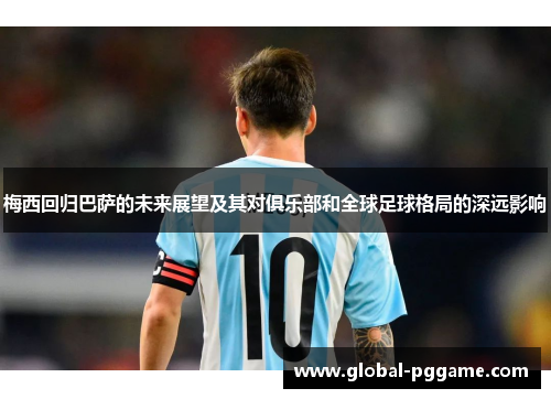 梅西回归巴萨的未来展望及其对俱乐部和全球足球格局的深远影响