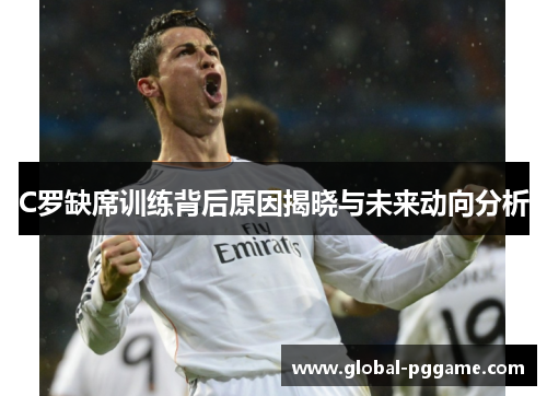 C罗缺席训练背后原因揭晓与未来动向分析