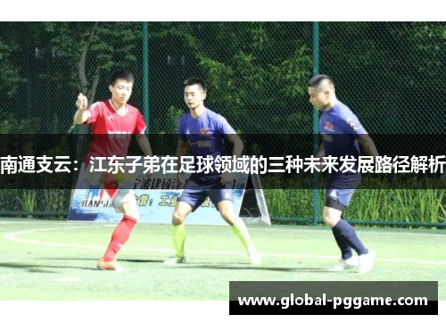 南通支云：江东子弟在足球领域的三种未来发展路径解析