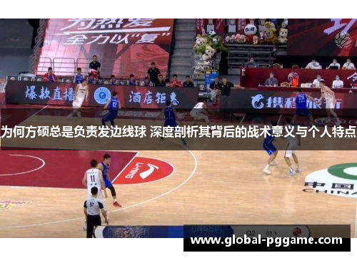 为何方硕总是负责发边线球 深度剖析其背后的战术意义与个人特点