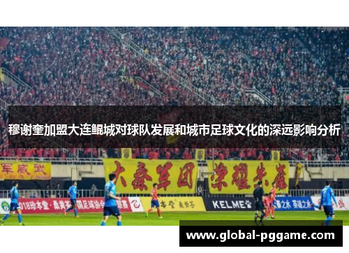穆谢奎加盟大连鲲城对球队发展和城市足球文化的深远影响分析