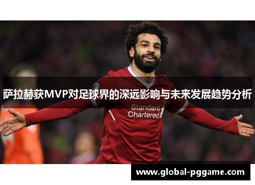 萨拉赫获MVP对足球界的深远影响与未来发展趋势分析