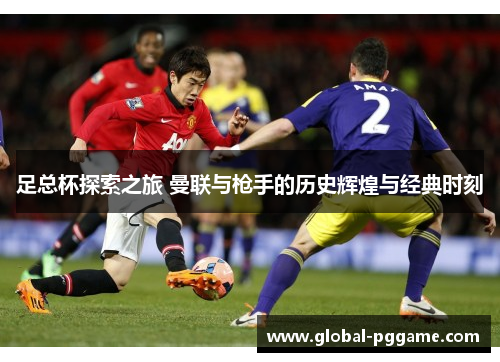 足总杯探索之旅 曼联与枪手的历史辉煌与经典时刻